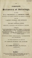 view A complete dictionary of astrology in which every technical and abstruse term belonging to the science is minutely and correctly explained, and the various sytems and opinions of the most approved authors carefully collected and accurately defined / by James Wilson.