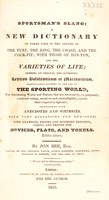 view Sportsman's slang; a new dictionary of terms used in the affairs of the turf, the ring, the chase and the cock-pit, with those of bon-ton and the varieties of life / interspersed with anecdotes and whimsies, with tart quotations and rum-ones, with examples, proofs and monitory precepts, useful and proper for novices, flats and yokels, by Jon Bee [pseud].