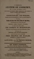 view A complete system of cookery : on a plan entirely new; consisting of every thing requisite for cooks to know in their departments; likewise confectionary and pickling, proper for house-keepers to have a knowledge of; containing bills of fare for every day of the year, and directions how to dress each dish: being one year's work at the late most noble the Marquis of Buckingham's, from the 1st of January to the 31st of December, 1805; including the dinners and entertainments given to His Royal Highness the Prince of Wales, during a week at Stow; and to Louis XVIII. and the French princes, at Gosfield / by John Simpson.