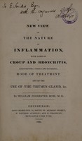 view A new view of the nature of inflammation, with cases of croup and bronchitis illustrating a simple and successful mode of treatment : and of the use of the thymus gland, &c / by William Forrester Bow.