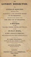 view The London dissector; or, system of dissection, practised in the Hospitals and lecture rooms of the Metropolis ... comprising a description of the muscles, vessels, nerves, and viscera, of the human body, as they appear on dissection; with directions for their demonstration / [James Scratchley].