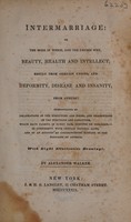 view Intermarriage; or the mode in which, and the causes why, beauty, health and intellect result from certain unions, and deformity, disease and insanity from others ... / By Alexander Walker.