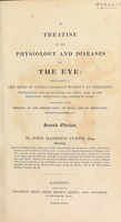 view A treatise on the physiology and diseases of the eye : containing a new mode of curing cataract without an operation, experiments and observations on vision, also on the inflection, reflection, and colours of light together with remarks on the preservation of sight. And on spectacles, reading-glasses, &c / By John Harrison Curtis.