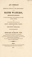 view An essay on the medicinal efficacy and employment of the Bath waters illustrated by remarks on the physiology and pathology of the animal frame with reference to the treatment of gout, rheumatism, palsy and eruptive diseases / [Edward Barlow].