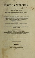 view An essay on mercury; wherein are presented formulae for some preparations of this metal, including practical remarks on the safest and most effectual methods of administering them, for the cure of liver-complaints, dropsies, syphilis ... Being the result of long experience and diligent observation / [David Davies].