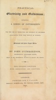 view Practical electricity, and galvanism, containing a series of experiments. Calculated for the use of those who are desirous of becoming acquainted with that branch of science ... / by John Cuthbertson.