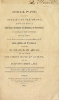 view Official papers relating to operations performed by order of the directors of the Royal Hospital for Seamen ... for the purpose of ascertaining the general efficacy of the new modes of treatment practised by Mr. Adams, for the cure of the various species of cataract, and the Egyptian ophthalmia.