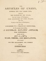 view The articles of union, entered into and agreed upon, between the justices of the peace for the county of Nottingham; the justices of the peace, for the county of the town of Nottingham; and the subscribers to a voluntary institution; for the purpose of providing a general lunatic asylum, near Nottingham; together with the by-laws, rules, orders and regulations.