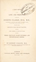 view A short sketch of the life and writings of the late Joseph Clarke ... containing minute results of his private practice, extending over a series of 44 years, including 3,878 births / [Robert Collins].