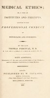 view Medical ethics; or, a code of institutes and precepts, adapted to the professional conduct of physicians and surgeons ... / By the late Thomas Percival ... With additions [by the editor], illustrative of the past and present state of the profession and its collegiate institutions, in Great Britain.