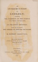 view An introduction to geology : comprising the elements of the science in its present advanced state, and all the recent discoveries, with an outline of the geology of England and Wales / By Robert Bakewell.