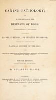 view Canine pathology; or, a description of the diseases of dogs, nosologically arranged, with their causes, symptoms, and curative treatment; preceded by a sketch of the natural history of the dog; with practical directions on the breeding, rearing, and salutary treatment of these animals / [Delabere Pritchett Blaine].