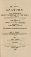 view A manual of anatomy; containing rules for displaying the structure of the body, so as to exhibit the elementary views of anatomy and their application to pathology and surgery. To which are added observations on the art of making anatomical preparations / By John Shaw.