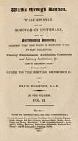 view Walks through London, including Westminster and the borough of Southwark, with the surrounding suburbs; describing every thing worthy of observation in the public buildings, places of entertainment, exhibitions, commercial and literary institutions, &c. down to the present period: forming a complete guide to the British metropolis / By David Hughson, L.L.D. [i.e. D. Pugh].