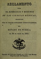 view Reglamento para el ejercicio y estudio de las ciencias médicas : decretado por el tercer Congreso Constitucional del Estado de Puebla en 28 de mayo de 1832.