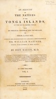 view An account of the natives of the Tonga Islands, in the South Pacific Ocean. With an original grammar and vocabulary of their language / Compiled and arranged from the extensive communications of Mr. William Mariner, several years resident in those Islands. By John Martin, M.D. "The savages of America inspire less interest...since celebrated navigators have made known to us the inhabitants of the islands of the South Sea.....The state of half-civilization in which those islanders are found gives a peculiar charm to the description of their manners....Such pictures, no doubt, have more attraction than those which pourtray the solemn gravity of the inhabitant of the banks of the Missouri or the Maranon." Preface to Humboldt's Personal Narrative. In two volumes.