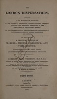 view The London dispensatory, containing: I, the elements of pharmacy; II, the botanical description ... and medicinal properties, of the substances of the materia medica; III, the pharmaceutical preparations and compositions of the pharmacopoeias of the London, Edinburgh, and Dublin Colleges of Physicians / By Anthony Todd Thomson.