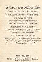 view Avisos importantes sobre el matlatltzahuatl, o calentura epidémica manchada que pasa a ser peste y que es frequente en esta N[ueva] E[spaña] : Con un modo ... de socorrer a los enfermos donde no haya médicos que les asistan, y cuya eficacia ... se experimento el año de 1813 / [Luis José Montaña].