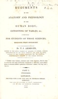 view Rudiments of the anatomy and physiology of the human body: consisting of tables, &c. compiled for students of those sciences beginning their researches ... Part I / [Thomas Jeremiah Armiger].