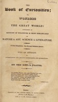 view The book of curiosities; or, wonders of the great world: containing an account of whatever is most remarkable in nature and art, science and literature / [John Platts].