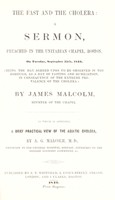 view The fast and the cholera : a sermon, preached in the Unitarian chapel, Boston, on Tuesday, September 25th, 1849, (being the day agreed upon to be observed in the borough, as a day of fasting and humiliation, in consequence of the extreme prevalence of the cholera) / by James Malcolm, ... to which is appended, a brief, practical view of the Asiatic cholera, by A.G. Malcolm, M.D.