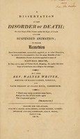 view A dissertation on the disorder of death; or that state of the frame under the signs of death called suspended animation; to which remedies have been sometimes successfully applied, as in other disorders, in which it is recommended, that the same remedies of the resuscitative process should be applied to cases of natural death, as they are to cases of violent death, drowning, &c. ... / By the Rev. Walter Whiter.