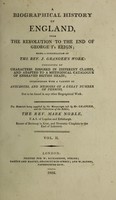 view A biographical history of England, from the Revolution to the end of George I's reign; being a continuation of the Rev. J. Granger's work: consisting of characters disposed in different classes; and adapted to a methodical catalogue of engraved British heads; interspersed with a variety of anecdotes, and memoirs of a great number of persons ... / The materials being supplied by the manuscripts left by Mr. Granger, and the collections of the editor, the Rev. Mark Noble.