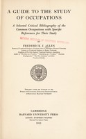 view A guide to the study of occupations : a selected critical bibliography of the common occupations with specific references for their study / by Frederick J. Allen ... prepared under the auspices of the Bureau of vocational guidance, Graduate school of education, Harvard university.