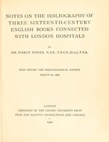 view Notes on the bibliography of three sixteenth-century English books connected with London hospitals / by Sir D'Arcy Power.