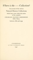 view Where is the collection? : An account of the various natural history collections which have come under the notice of the compiler Charles Davies Sherborn between 1880 and 1939 / [Charles Davies Sherborn].