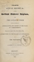 view Eighth annual report, &c., of the Belfast District Asylum for the lunatic poor of the counties of Antrim, Down, and County of the town of Carrickfergus, being from 1st April, 1837, till 31st March, 1838 / submitted to the Board of Governors by the manager.