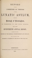 view Report of the Committee of Visitors of the Lunatic Asylum for the Borough of Birmingham as presented to the Town Council, being their seventeenth annual report : together with the reports of the Medical Superintendent and Chaplain also an account of the receipts & payments to the end of the year 1867 / Birmingham Borough Lunatic Asylum.