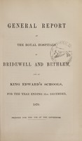 view General report of the Royal Hospitals of Bridewell and Bethlem, and of King Edward's Schools, for the year ending 31st December, 1870 : printed for use of the governors / Bridewell Royal Hospital and Bethlem Royal Hospital.