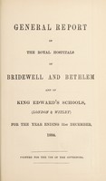 view General report of the Royal Hospitals of Bridewell and Bethlem, and of King Edward's Schools (London & Witley), for the year ending 31st December, 1884 : printed for use of the governors / Bridewell Royal Hospital and Bethlem Royal Hospital.