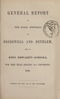 view General report of the Royal Hospitals of Bridewell and Bethlem, and of King Edward's Schools, for the year ending 31st December, 1873 : printed for use of the governors / Bridewell Royal Hospital and Bethlem Royal Hospital.