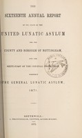 view The sixteenth annual report of the state of the United Lunatic Asylum for the county & borough of Nottingham, and the sixty-first of the original institution, formerly the General Lunatic Asylum, 1871.