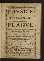 view Physick for the sicknesse, commonly called the plague. With all the particular signes and symptoms, whereof the most are too ignorant / Collected, out of the choycest authors, and confirmed with good experience. for the benefit and preservation of all, both rich and poore Stephen Bradwell.