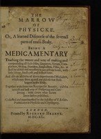 view The marrow of physicke. Or, a learned discourse of the severall parts of mans body. Being a Medicamentary teaching the maner and way of making ... such oiles, unguents, sirrups ... pilles, &c ... as shall be usefull and necessary in any private house ... And also an addition of divers experimented medicines. Which may serve against any disease that shall happen to the body. Together with some rare receipts for beauties, and the newest and best way of preserving and conserving: with divers other secrets never before published ... / Collected ... by ... T. B., Gen. Practitioner in Physicke and Chyrurgery.