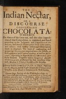 view The Indian Nectar, or, A discourse concerning Chocolata : Wherein the Nature of the Cacao-nut, and the other Ingredients of that Composition, is examined, and stated according to the Judgment and Experience of the Indians, and Spanish writers, who lived in the Indies, and others; with sundry additional Observations made in England: The ways of compounding and preparing Chocolata are enquired into; its Effects, as to its alimental and Venereal quality, as well as Medicinal (especially in Hypochondriacal Melancholy) are fully debated. Together with a Spagyrical Analysis of the Cacao-nut, performed by that excellent Chymist, Monsieur le Febure, Chymist to His Majesty. / By Henry Stubbe.