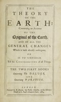 view The theory of the earth: containing an account of the original of the earth, and of all the general changes which it hath already undergone, or is to undergo, till the consummation of all things. The two first books, concerning the deluge and concerning paradise / [Thomas Burnet].