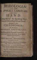 view Chirologia: or the naturall language of the hand. Composed of the speaking motions, and discoursing gestures thereof. Whereunto is added Chironomia: or, the art of manuall rhetoricke. Consisting of the naturall expressions, digested by art in the hand, as the chiefest instrument of eloquence, by historicall manifesto's, exemplified out of the authentique registers of common life, and civill conversation / ...By J. B. Gent. Philochirosophus.