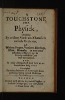 view A touch-stone for physick, directing by evident marks and characters to such medicines, as without purgers, vomiters, bleedings, issues, minerals; or any other disturbers of nature, may be securely trusted for cure in all extreamities, and be easily distinguished from such as are hazardous ... exemplyfied by ... remarkable cures / [William Walwyn].