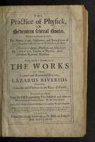 view The practice of physick. In seventeen several books. Wherein is plainly set forth, the nature, cause, differences, and several sorts of signs; together with the cure of all diseases in the body / By Nicholas Culpeper ... Abdiah Cole ... and William Rowland ... Being chiefly a translation of the works of Lazarus Riverius ... To which are added Four books containing five hundred and thirteen observations of famous cures. By the same author. And a fifth book of select medicinal counsels. By John Fernelius. With ... a physical dictionary, explaining the hard words used in these books.