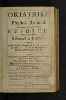 view Oriatrike or, physick refined. The common errors therein refuted, and the whole art reformed and rectified: being a new rise and progress of phylosophy and medicine, for the destruction of diseases and prolongation of life / written by ... John Baptista Van Helmont ...; now faithfully rendered into English ... by J[ohn] C[handler]. Sometime of M.H. Oxon.