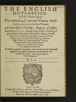 view The English house-wife. Containing the inward and outward vertues which ought to be in a compleate woman. As her skill in physicke, surgery, cookery, extraction of oyls, banqueting stuffe, ordering of great feasts, preserving of all sort of wines, conceited secrets, distillations, perfumes, ordering of wooll, hempe, flax, making cloth and dying; the knowledge of dayries, office of malting; of oates, their excellent uses in families: of brewing, baking, and all other things belonging to a household / A work generally approved, and now the fourth time much augmented. Purged, and made most profitable and necessary for all men, and the general good of this kingdome. By G.M.