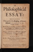 view A philosophical essay: declaring the probable causes, whence stones are produced in the greater world ... Being a prodromus to a medicinal tract concerning the causes, and cure of the stone in the kidneys, and bladders of men / Written by Dr. Thomas Sherley, Physitian in Ordinary to His Majesty.