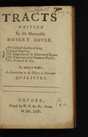 view Tracts / written by the Honourable Robert Boyle ... about the cosmicall qualities of things. Cosmicall suspitions. The temperature of the subterraneall regions. The temperature of the submarine regions. The bottom of the sea. To which is prefixt, an introduction to the history of particular qualities.