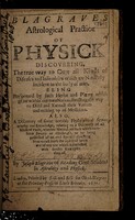 view Blagraves astrological practice of physick discovering the true way to cure all kinds of diseases ... being performed by such herbs and plants which grow within our own nation, directing the way to distil and extract their vertues and making up of medicines. Also a discovery of some notable phylosophical secrets ... relating to a discovery of all kinds of evils, whether natural, or such which come from sorcery or witchcraft ... directing how to cast forth the said evil spirit out of any one which is possessed with sundry examples thereof / [Joseph Blagrave].