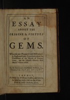 view An essay about the origine & virtues of gems. : Wherein are propos'd and historically illustrated some conjectures about the consistence of the matter of precious stones, and the subjects wherein their chiefest virtues reside. By the Honourable Robert Boyle, Esq; Fellow of the Royal Society.