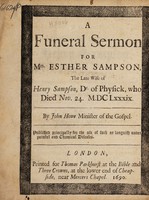 view A funeral sermon for Mrs. Esther Sampson, the late wife of Henry Sampson, Dr. of Physick, who died Nov. 24. M.DCLxxxix / by John Howe ... Published principally for the use of such as languish under painful and chronical diseases.